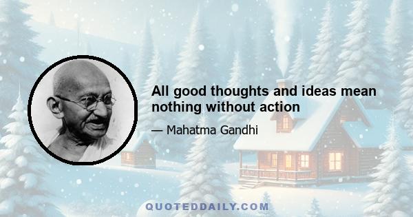 All good thoughts and ideas mean nothing without action