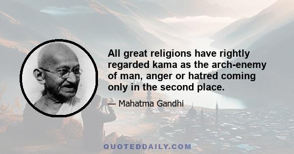 All great religions have rightly regarded kama as the arch-enemy of man, anger or hatred coming only in the second place.