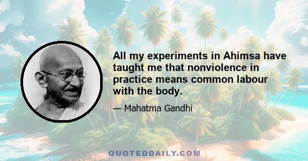 All my experiments in Ahimsa have taught me that nonviolence in practice means common labour with the body.