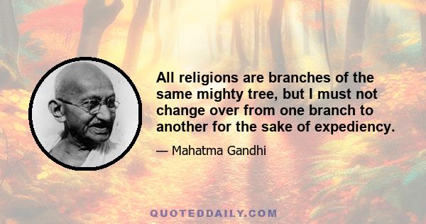 All religions are branches of the same mighty tree, but I must not change over from one branch to another for the sake of expediency.