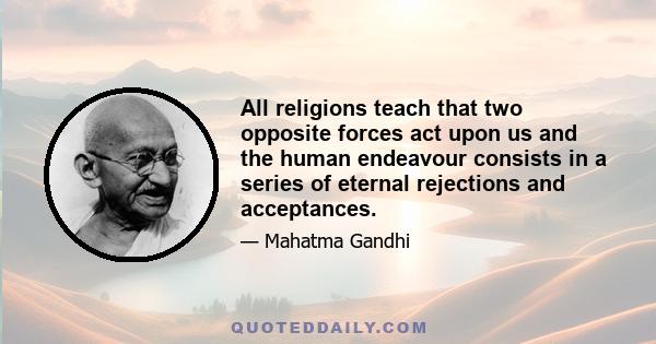 All religions teach that two opposite forces act upon us and the human endeavour consists in a series of eternal rejections and acceptances.