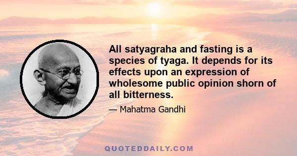 All satyagraha and fasting is a species of tyaga. It depends for its effects upon an expression of wholesome public opinion shorn of all bitterness.