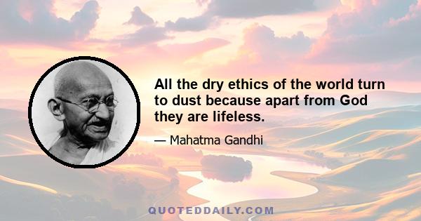 All the dry ethics of the world turn to dust because apart from God they are lifeless.