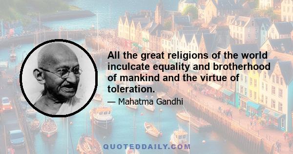 All the great religions of the world inculcate equality and brotherhood of mankind and the virtue of toleration.