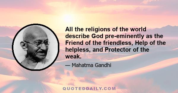 All the religions of the world describe God pre-eminently as the Friend of the friendless, Help of the helpless, and Protector of the weak.