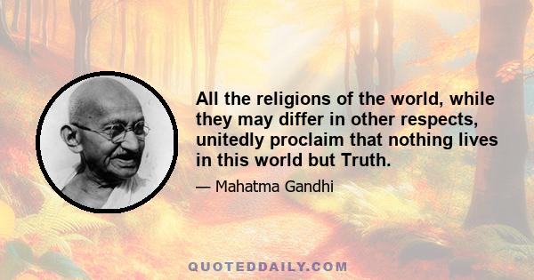 All the religions of the world, while they may differ in other respects, unitedly proclaim that nothing lives in this world but Truth.