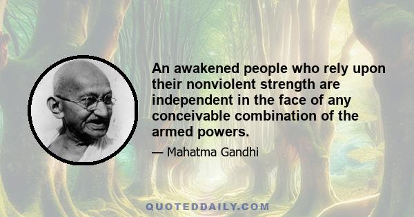 An awakened people who rely upon their nonviolent strength are independent in the face of any conceivable combination of the armed powers.