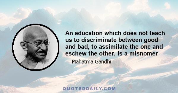 An education which does not teach us to discriminate between good and bad, to assimilate the one and eschew the other, is a misnomer