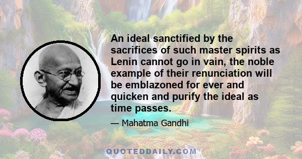 An ideal sanctified by the sacrifices of such master spirits as Lenin cannot go in vain, the noble example of their renunciation will be emblazoned for ever and quicken and purify the ideal as time passes.