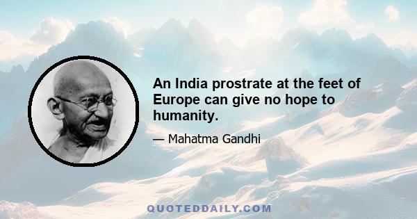 An India prostrate at the feet of Europe can give no hope to humanity.