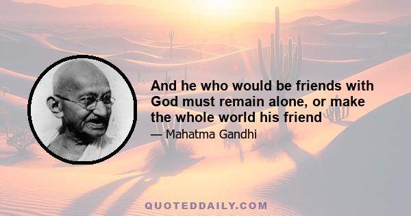 And he who would be friends with God must remain alone, or make the whole world his friend