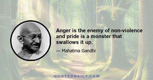 Anger is the enemy of non-violence and pride is a monster that swallows it up.