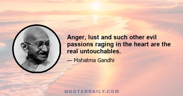 Anger, lust and such other evil passions raging in the heart are the real untouchables.