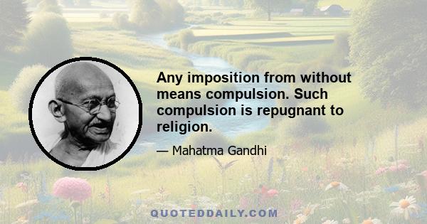 Any imposition from without means compulsion. Such compulsion is repugnant to religion.