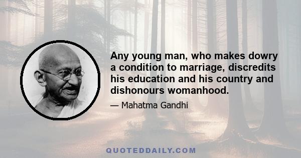 Any young man, who makes dowry a condition to marriage, discredits his education and his country and dishonours womanhood.