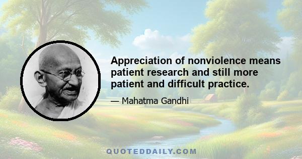 Appreciation of nonviolence means patient research and still more patient and difficult practice.