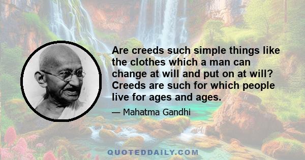 Are creeds such simple things like the clothes which a man can change at will and put on at will? Creeds are such for which people live for ages and ages.