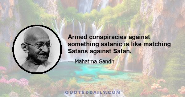 Armed conspiracies against something satanic is like matching Satans against Satan.