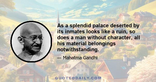 As a splendid palace deserted by its inmates looks like a ruin, so does a man without character, all his material belongings notwithstanding.