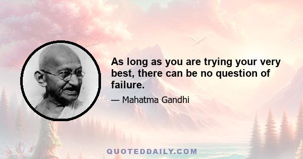 As long as you are trying your very best, there can be no question of failure.