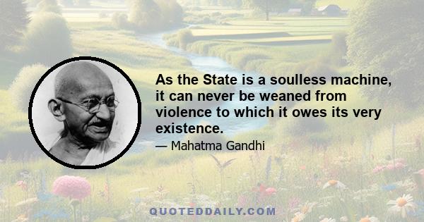 As the State is a soulless machine, it can never be weaned from violence to which it owes its very existence.