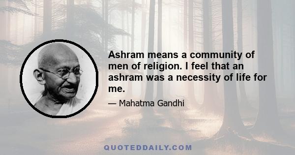 Ashram means a community of men of religion. I feel that an ashram was a necessity of life for me.