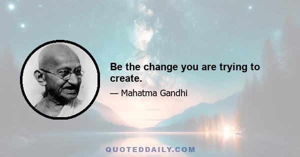 Be the change you are trying to create.