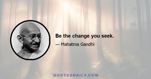 Be the change you seek.