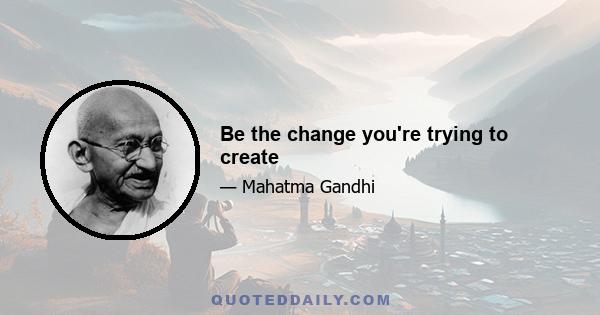 Be the change you're trying to create