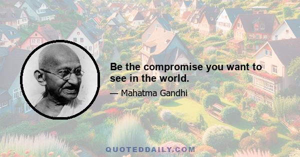 Be the compromise you want to see in the world.