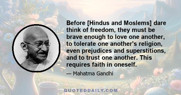 Before [Hindus and Moslems] dare think of freedom, they must be brave enough to love one another, to tolerate one another's religion, even prejudices and superstitions, and to trust one another. This requires faith in