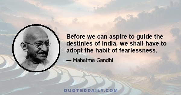 Before we can aspire to guide the destinies of India, we shall have to adopt the habit of fearlessness.