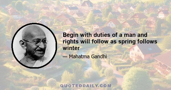 Begin with duties of a man and rights will follow as spring follows winter