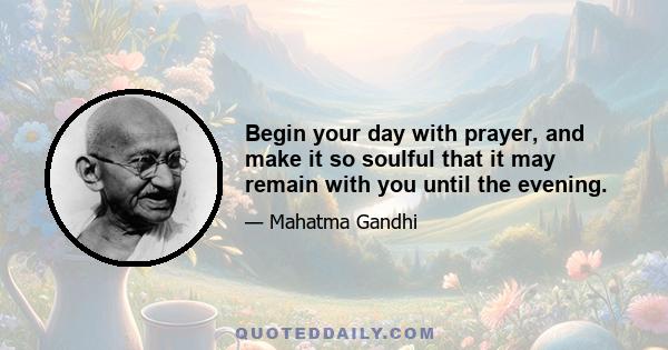 Begin your day with prayer, and make it so soulful that it may remain with you until the evening.