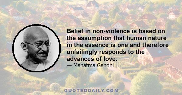 Belief in non-violence is based on the assumption that human nature in the essence is one and therefore unfailingly responds to the advances of love.