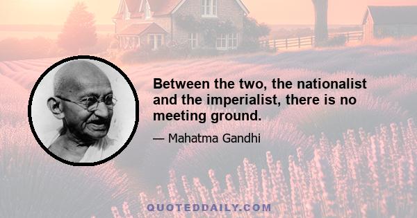 Between the two, the nationalist and the imperialist, there is no meeting ground.