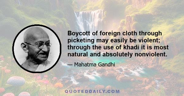 Boycott of foreign cloth through picketing may easily be violent; through the use of khadi it is most natural and absolutely nonviolent.