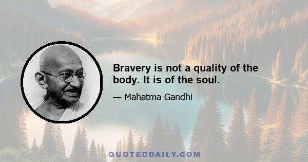 Bravery is not a quality of the body. It is of the soul.