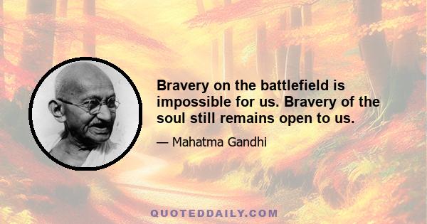 Bravery on the battlefield is impossible for us. Bravery of the soul still remains open to us.