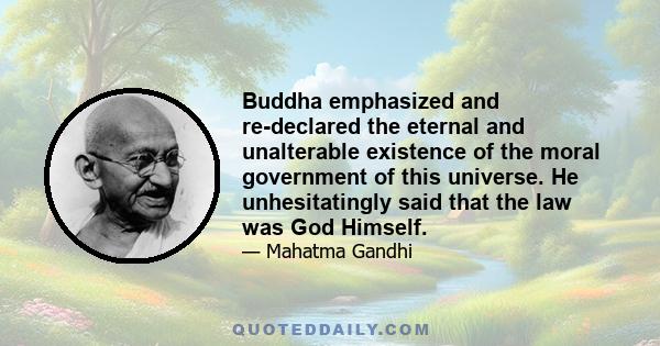 Buddha emphasized and re-declared the eternal and unalterable existence of the moral government of this universe. He unhesitatingly said that the law was God Himself.