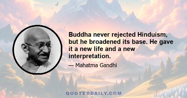 Buddha never rejected Hinduism, but he broadened its base. He gave it a new life and a new interpretation.