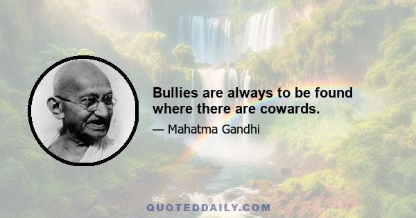 Bullies are always to be found where there are cowards.