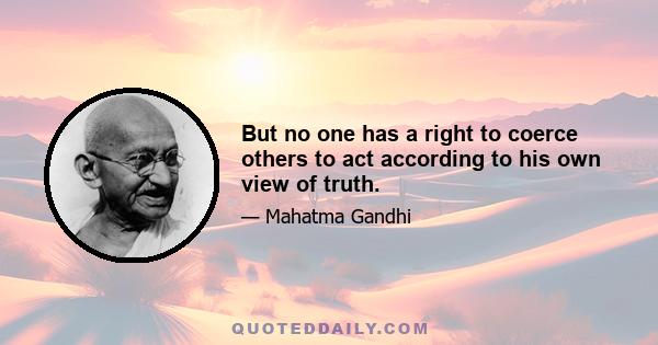 But no one has a right to coerce others to act according to his own view of truth.