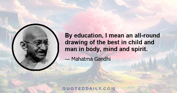 By education, I mean an all-round drawing of the best in child and man in body, mind and spirit.