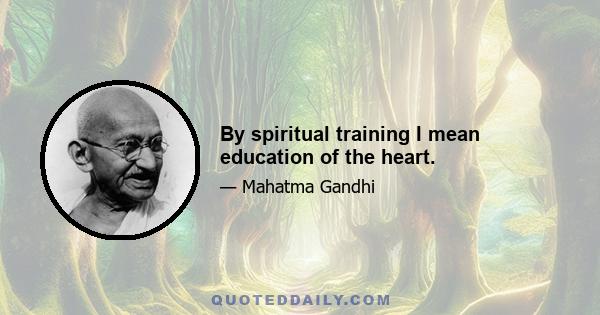 By spiritual training I mean education of the heart.