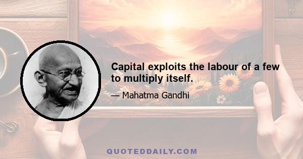 Capital exploits the labour of a few to multiply itself.