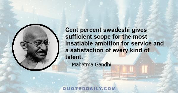 Cent percent swadeshi gives sufficient scope for the most insatiable ambition for service and a satisfaction of every kind of talent.