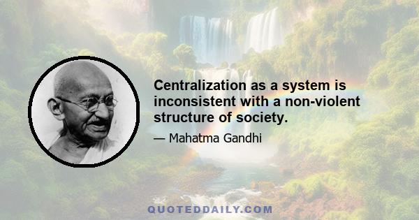 Centralization as a system is inconsistent with a non-violent structure of society.