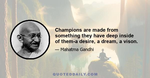 Champions are made from something they have deep inside of them-a desire, a dream, a vison.