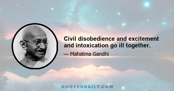 Civil disobedience and excitement and intoxication go ill together.